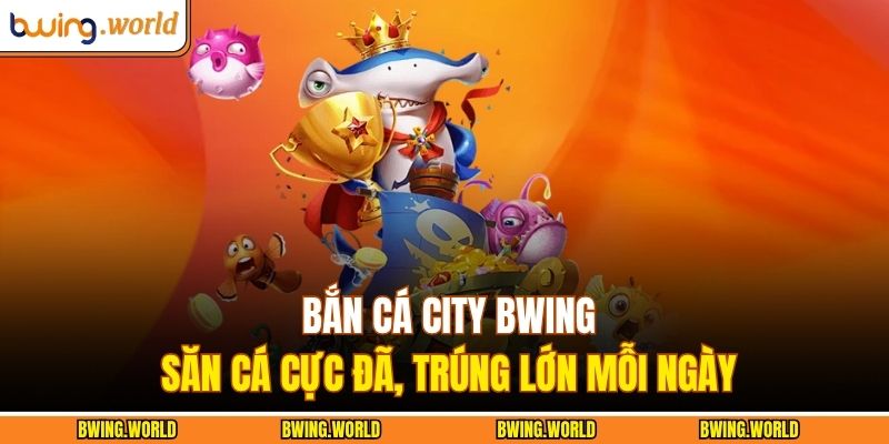 Bắn Cá City BWING – Săn Cá Cực Đã, Trúng Lớn Mỗi Ngày 5 Bắn cá City BWING