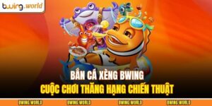 Bắn Cá Xèng BWING – Cuộc Chơi Thăng Hạng Chiến Thuật 11 Bắn cá xèng