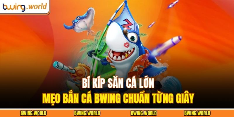 Bí Kíp Săn Cá Lớn: Mẹo Bắn Cá Bwing Chuẩn Từng Giây 9 Mẹo bắn cá