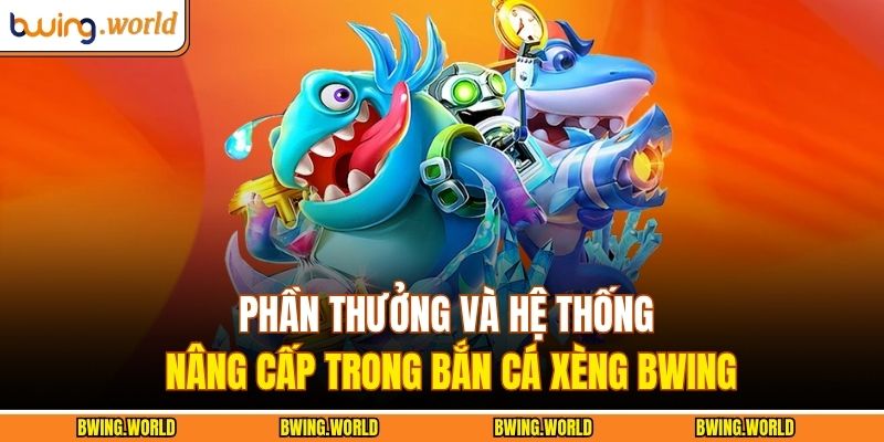 Bắn Cá Xèng Bwing – Sân Chơi Kỹ Năng Và Chiến Thuật 4 Phần thưởng và hệ thống nâng cấp trong bắn cá xèng BWING